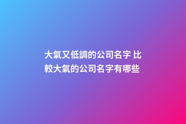 大氣又低調的公司名字 比較大氣的公司名字有哪些-第1張-公司起名-玄機派